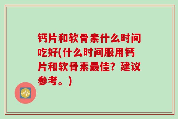 钙片和软骨素什么时间吃好(什么时间服用钙片和软骨素最佳？建议参考。)