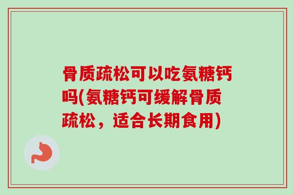 骨质疏松可以吃氨糖钙吗(氨糖钙可缓解骨质疏松，适合长期食用)