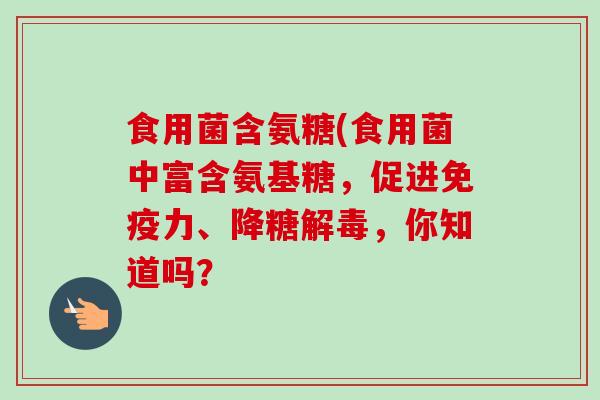 食用菌含氨糖(食用菌中富含氨基糖，促进免疫力、降糖解毒，你知道吗？