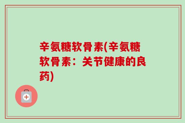 辛氨糖软骨素(辛氨糖软骨素:关节健康的良药) 辛氨糖软骨素(辛氨糖软骨素:关节健康的良药)