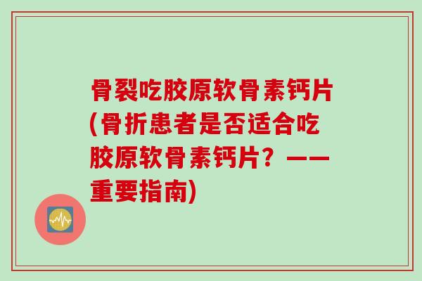 骨裂吃胶原软骨素钙片(骨折患者是否适合吃胶原软骨素钙片？——重要指南)
