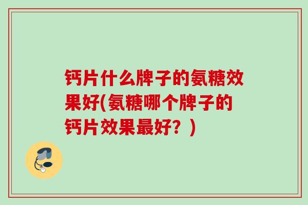 钙片什么牌子的氨糖效果好(氨糖哪个牌子的钙片效果最好？)