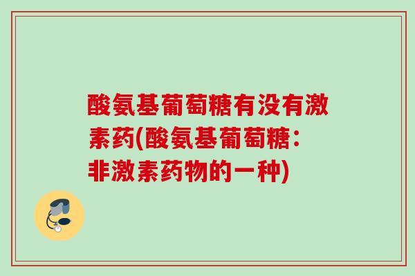酸氨基葡萄糖有没有激素药(酸氨基葡萄糖：非激素药物的一种)