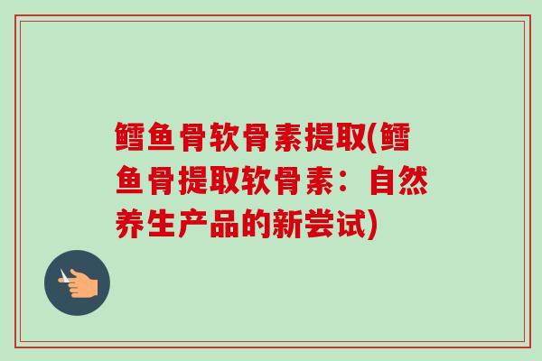 鳕鱼骨软骨素提取(鳕鱼骨提取软骨素：自然养生产品的新尝试)