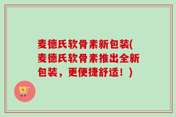 麦德氏软骨素新包装(麦德氏软骨素推出全新包装，更便捷舒适！)