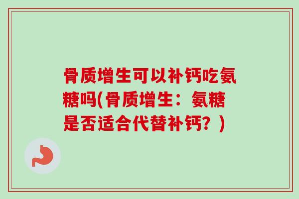 骨质增生可以补钙吃氨糖吗(骨质增生：氨糖是否适合代替补钙？)