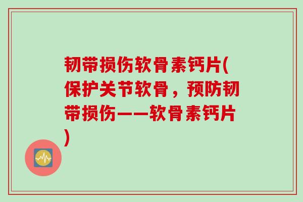 韧带损伤软骨素钙片(保护关节软骨，预防韧带损伤——软骨素钙片)