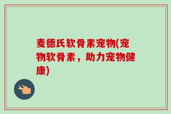 麦德氏软骨素宠物(宠物软骨素，助力宠物健康)