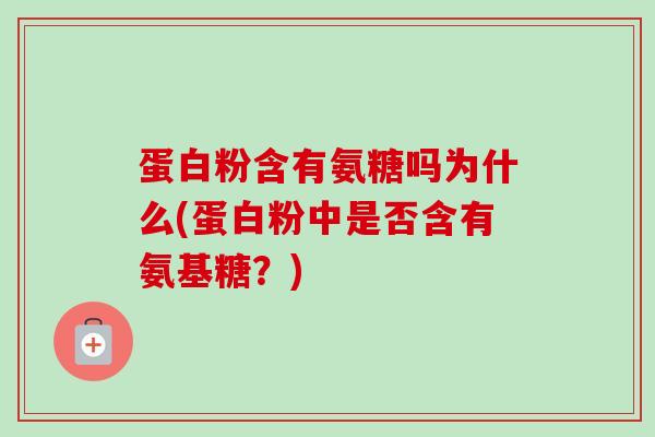 蛋白粉含有氨糖吗为什么(蛋白粉中是否含有氨基糖？)
