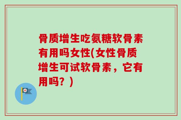 骨质增生吃氨糖软骨素有用吗女性(女性骨质增生可试软骨素，它有用吗？)