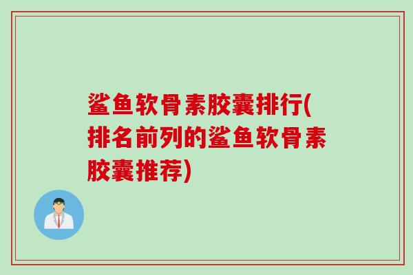 鲨鱼软骨素胶囊排行(排名前列的鲨鱼软骨素胶囊推荐)