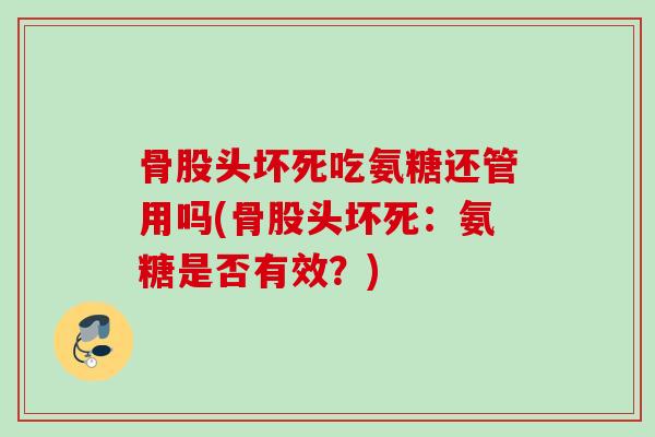 骨股头坏死吃氨糖还管用吗(骨股头坏死：氨糖是否有效？)