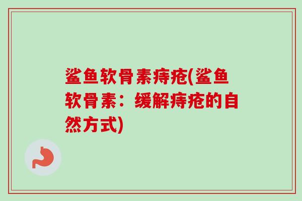 鲨鱼软骨素痔疮(鲨鱼软骨素：缓解痔疮的自然方式)