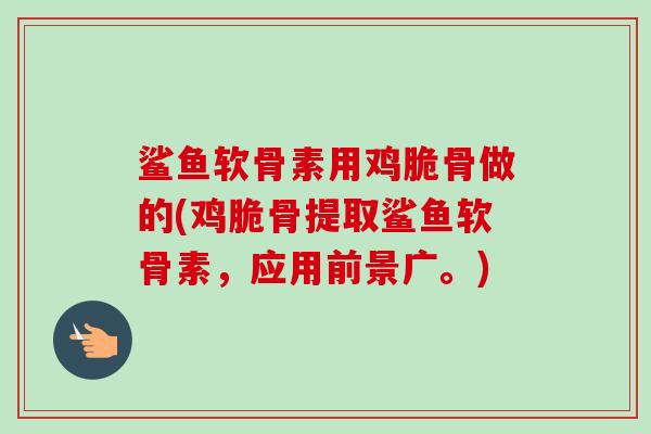 鲨鱼软骨素用鸡脆骨做的(鸡脆骨提取鲨鱼软骨素，应用前景广。)