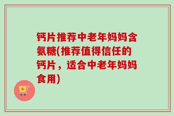 钙片推荐中老年妈妈含氨糖(推荐值得信任的钙片，适合中老年妈妈食用)