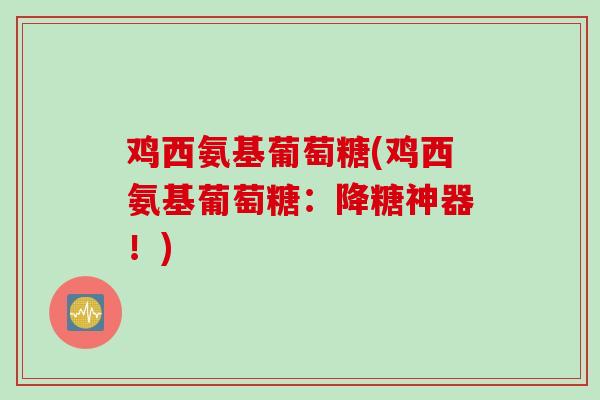 鸡西氨基葡萄糖(鸡西氨基葡萄糖:降糖神器!) 鸡西氨基葡萄糖(鸡西氨基葡萄糖:降糖神器!)