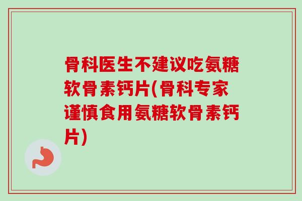 骨科医生不建议吃氨糖软骨素钙片(骨科专家谨慎食用氨糖软骨素钙片)