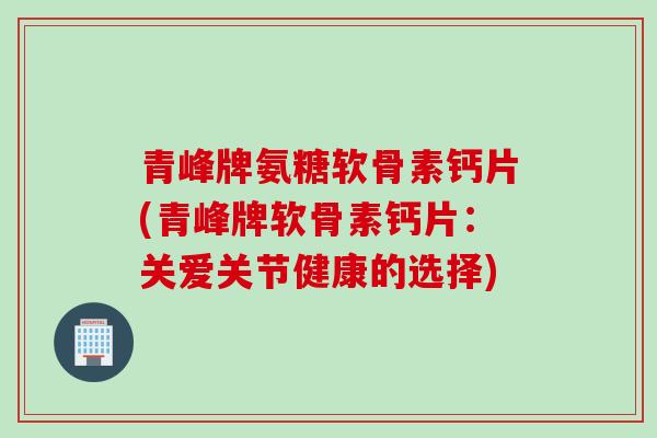 青峰牌氨糖软骨素钙片(青峰牌软骨素钙片：关爱关节健康的选择)