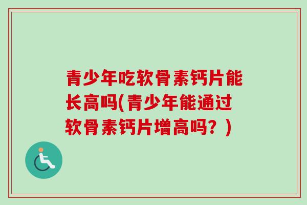 青少年吃软骨素钙片能长高吗(青少年能通过软骨素钙片增高吗?) 青少年吃软骨素钙片能长高吗(青少年能通过软骨素钙片增高吗?)