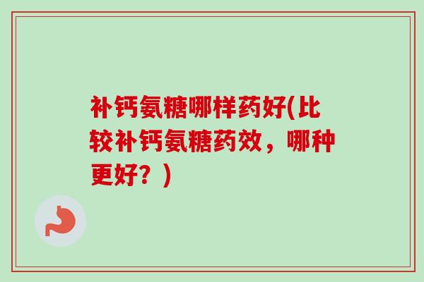 补钙氨糖哪样药好(比较补钙氨糖药效，哪种更好？)