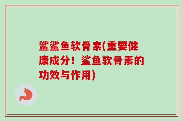 鲨鲨鱼软骨素(重要健康成分！鲨鱼软骨素的功效与作用)