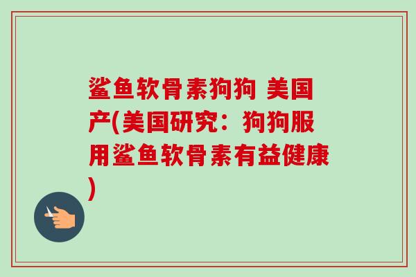 鲨鱼软骨素狗狗 美国产(美国研究：狗狗服用鲨鱼软骨素有益健康)