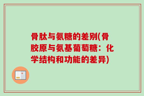 骨肽与氨糖的差别(骨胶原与氨基葡萄糖：化学结构和功能的差异)