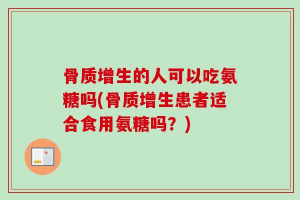 骨质增生的人可以吃氨糖吗(骨质增生患者适合食用氨糖吗？)
