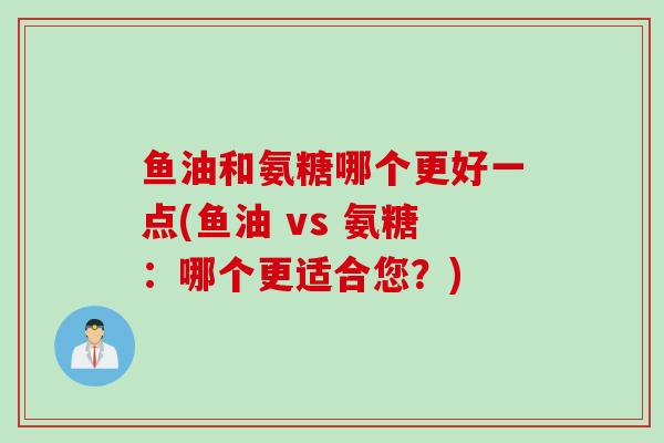 鱼油和氨糖哪个更好一点(鱼油 vs 氨糖：哪个更适合您？)