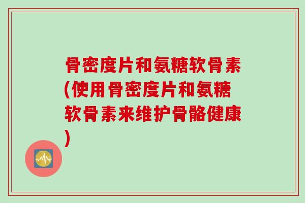 骨密度片和氨糖软骨素(使用骨密度片和氨糖软骨素来维护骨骼健康)