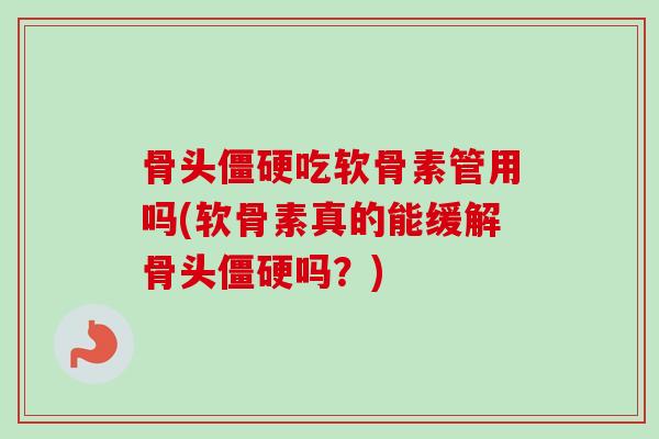 骨头僵硬吃软骨素管用吗(软骨素真的能缓解骨头僵硬吗？)