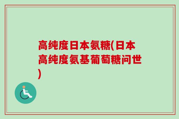 高纯度日本氨糖(日本高纯度氨基葡萄糖问世)