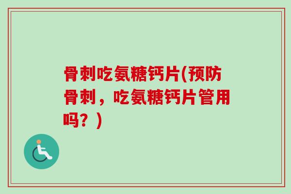 骨刺吃氨糖钙片(预防骨刺，吃氨糖钙片管用吗？)