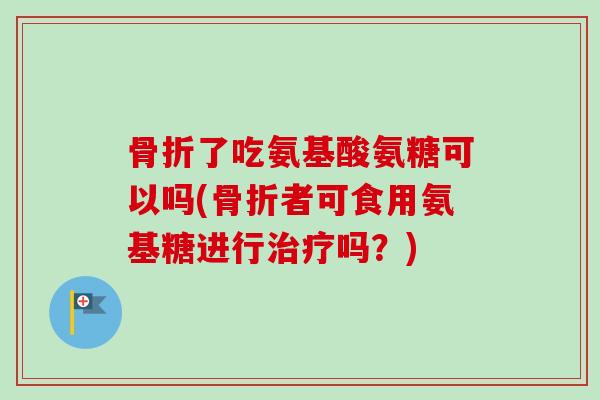 了吃氨基酸氨糖可以吗(者可食用氨基糖进行吗?) 了吃氨基酸氨糖可以吗(者可食用氨基糖进行吗?)