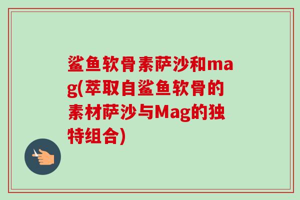 鲨鱼软骨素萨沙和mag(萃取自鲨鱼软骨的素材萨沙与Mag的独特组合)