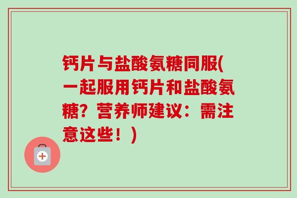 钙片与盐酸氨糖同服(一起服用钙片和盐酸氨糖？营养师建议：需注意这些！)