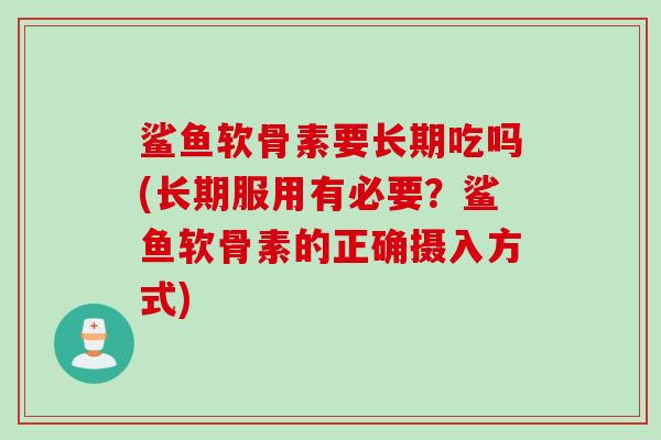 鲨鱼软骨素要长期吃吗(长期服用有必要？鲨鱼软骨素的正确摄入方式)