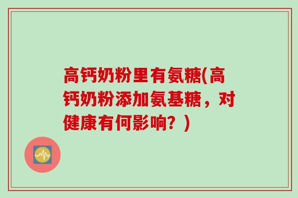 高钙奶粉里有氨糖(高钙奶粉添加氨基糖,对健康有何影响?) 高钙奶粉里有氨糖(高钙奶粉添加氨基糖,对健康有何影响?)