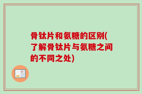 骨钛片和氨糖的区别(了解骨钛片与氨糖之间的不同之处)