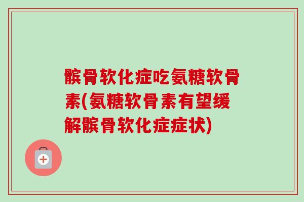 髌骨软化症吃氨糖软骨素(氨糖软骨素有望缓解髌骨软化症症状)