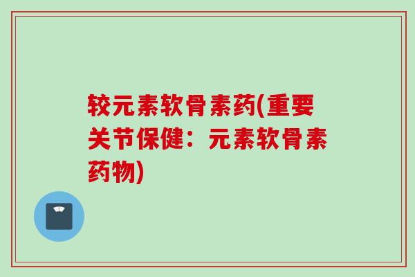 较元素软骨素药(重要关节保健：元素软骨素药物)