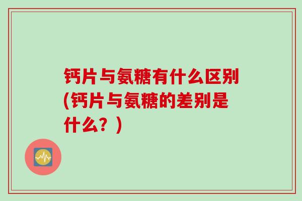 钙片与氨糖有什么区别(钙片与氨糖的差别是什么？)