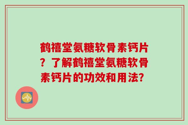 鹤禧堂氨糖软骨素钙片？了解鹤禧堂氨糖软骨素钙片的功效和用法？