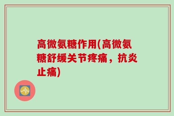 高微氨糖作用(高微氨糖舒缓关节疼痛，抗炎止痛)