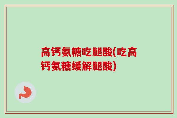 高钙氨糖吃腿酸(吃高钙氨糖缓解腿酸)