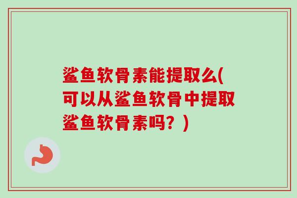 鲨鱼软骨素能提取么(可以从鲨鱼软骨中提取鲨鱼软骨素吗？)