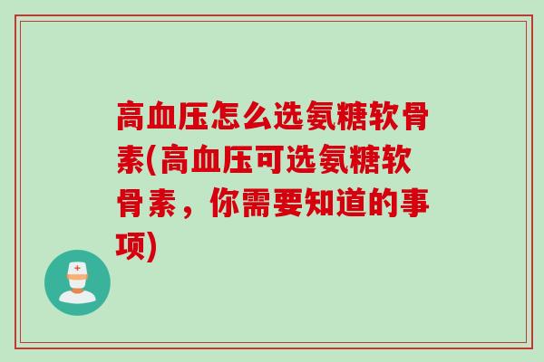 高血压怎么选氨糖软骨素(高血压可选氨糖软骨素，你需要知道的事项)