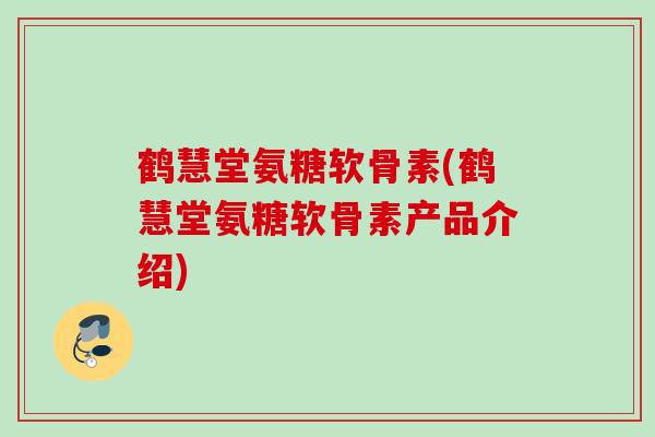 鹤慧堂氨糖软骨素(鹤慧堂氨糖软骨素产品介绍)