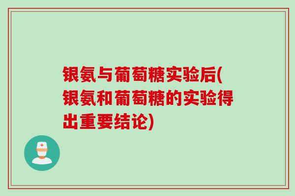 银氨与葡萄糖实验后(银氨和葡萄糖的实验得出重要结论)