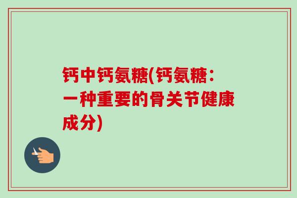 钙中钙氨糖(钙氨糖：一种重要的骨关节健康成分)